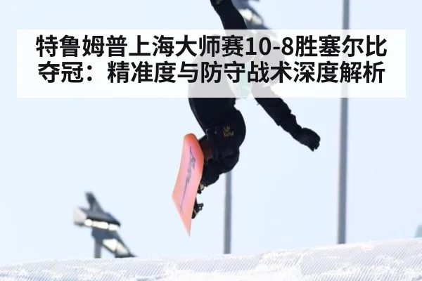 特鲁姆普上海大师赛10-8胜塞尔比夺冠：精准度与防守战术深度解析
