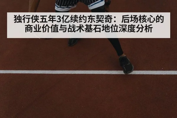独行侠五年3亿续约东契奇：后场核心的商业价值与战术基石地位深度分析