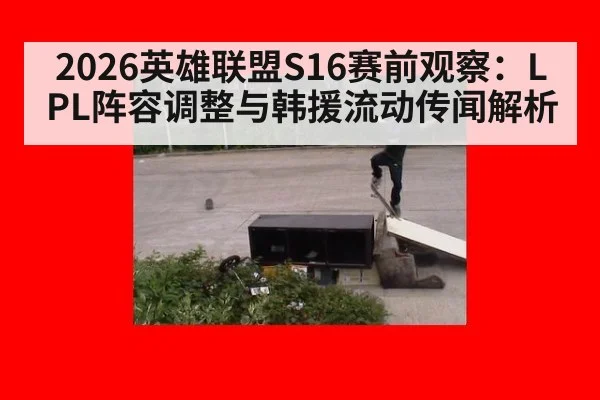 2026英雄联盟S16赛前观察：LPL阵容调整与韩援流动传闻解析