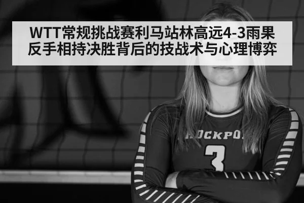 WTT常规挑战赛利马站林高远4-3雨果 反手相持决胜背后的技战术与心理博弈
