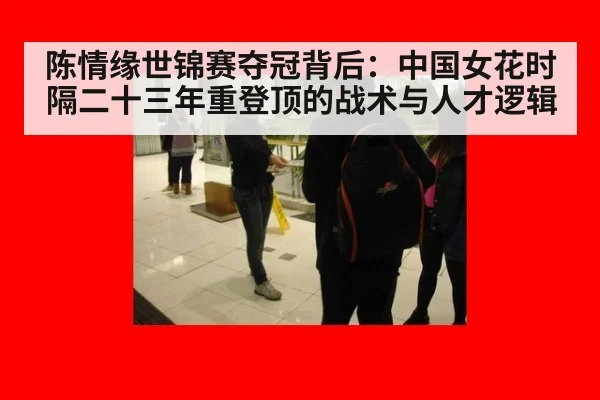 陈情缘世锦赛夺冠背后：中国女花时隔二十三年重登顶的战术与人才逻辑